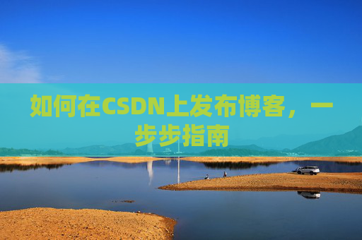 如何在CSDN上发布博客,一步步指南 如何在CSDN上发布博客,一步步指南